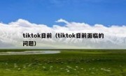 tiktok目前（tiktok目前面临的问题）
