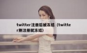 twitter注册后被冻结（twitter刚注册就冻结）
