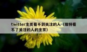 twitter主页看不到关注的人（推特看不了关注的人的主页）