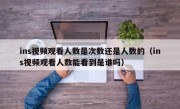 ins视频观看人数是次数还是人数的（ins视频观看人数能看到是谁吗）