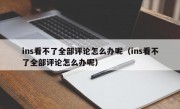 ins看不了全部评论怎么办呢（ins看不了全部评论怎么办呢）