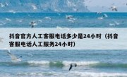 抖音官方人工客服电话多少是24小时（抖音客服电话人工服务24小时）
