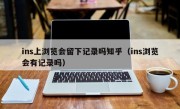 ins上浏览会留下记录吗知乎（ins浏览会有记录吗）