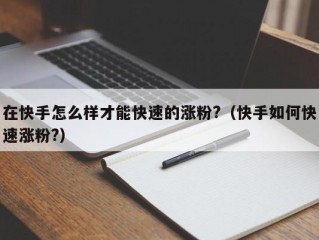 在快手怎么样才能快速的涨粉?（快手如何快速涨粉?）