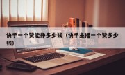 快手一个赞能挣多少钱（快手主播一个赞多少钱）