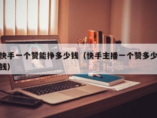 快手一个赞能挣多少钱（快手主播一个赞多少钱）