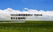 tiktok国际版福利id（tiktok有什么福利吗）
