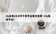 dy业务24小时下单平台低价免费（dy是啥平台）