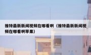 推特最新新闻视频在哪看啊（推特最新新闻视频在哪看啊苹果）