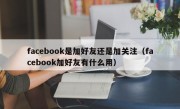 facebook是加好友还是加关注（facebook加好友有什么用）