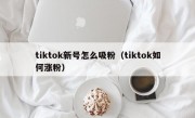 tiktok新号怎么吸粉（tiktok如何涨粉）