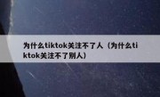 为什么tiktok关注不了人（为什么tiktok关注不了别人）