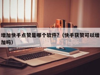 增加快手点赞是哪个软件?（快手获赞可以增加吗）