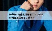 twitter为什么注册不了（Twitter为什么注册不了账号）
