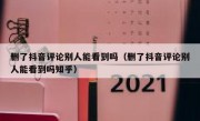 删了抖音评论别人能看到吗（删了抖音评论别人能看到吗知乎）