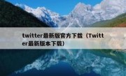 twitter最新版官方下载（Twitter最新版本下载）