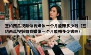 签约西瓜视频做自媒体一个月能赚多少钱（签约西瓜视频做自媒体一个月能赚多少钱啊）