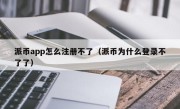 派币app怎么注册不了（派币为什么登录不了了）