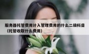 服务器托管费用计入管理费用的什么二级科目（托管收取什么费用）