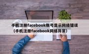 手机注册facebook账号显示网络错误（手机注册facebook网络异常）