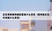 正在更新服务器配置是什么意思（服务器正在升级是什么意思）