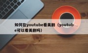 如何在youtube看美剧（youtube可以看美剧吗）
