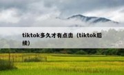 tiktok多久才有点击（tiktok后续）