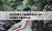 tiktok看不了解决办法ios（tiktok看不了解决办法）