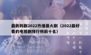最新韩剧2022热播最火剧（2022最好看的电视剧排行榜前十名）
