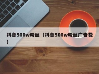抖音500w粉丝（抖音500w粉丝广告费）