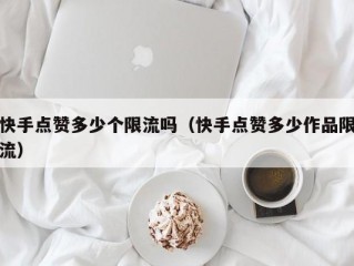 快手点赞多少个限流吗（快手点赞多少作品限流）