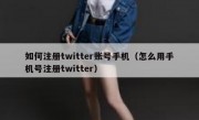 如何注册twitter账号手机（怎么用手机号注册twitter）