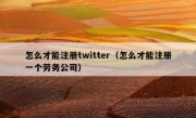 怎么才能注册twitter（怎么才能注册一个劳务公司）