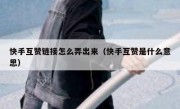 快手互赞链接怎么弄出来（快手互赞是什么意思）