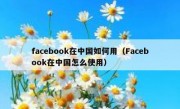 facebook在中国如何用（Facebook在中国怎么使用）