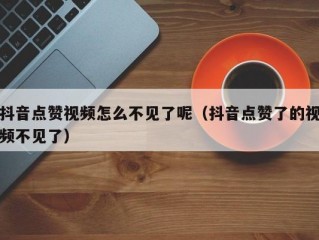 抖音点赞视频怎么不见了呢（抖音点赞了的视频不见了）