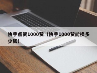 快手点赞1000赞（快手1000赞能换多少钱）