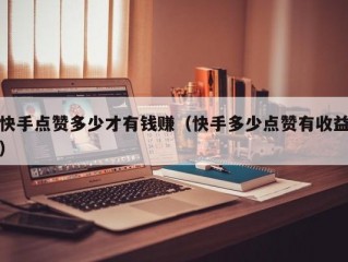 快手点赞多少才有钱赚（快手多少点赞有收益）