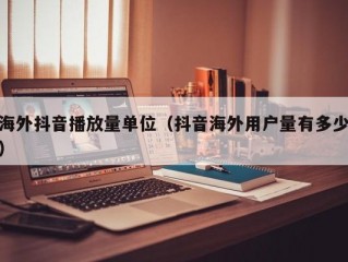 海外抖音播放量单位（抖音海外用户量有多少）