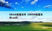 tiktok配置文件（tiktok配置文件conf）