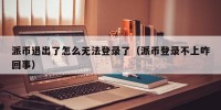 派币退出了怎么无法登录了（派币登录不上咋回事）