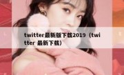 twitter最新版下载2019（twitter 最新下载）