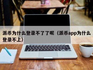 派币为什么登录不了了呢（派币app为什么登录不上）