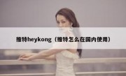 推特heykong（推特怎么在国内使用）