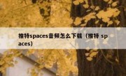推特spaces音频怎么下载（推特 spaces）