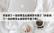 抖音到了一定的赞怎么就突然不涨了（抖音到了一定的赞怎么就突然不涨了呢）