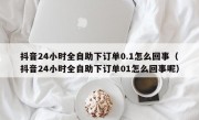 抖音24小时全自助下订单0.1怎么回事（抖音24小时全自助下订单01怎么回事呢）