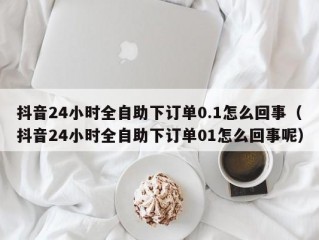 抖音24小时全自助下订单0.1怎么回事（抖音24小时全自助下订单01怎么回事呢）