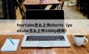 YouTube怎么上传shorts（youtube怎么上传1080p视频）