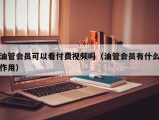 油管会员可以看付费视频吗（油管会员有什么作用）